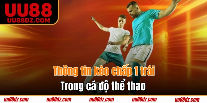 Kèo chấp 1 trái là tỷ lệ cược thú vị