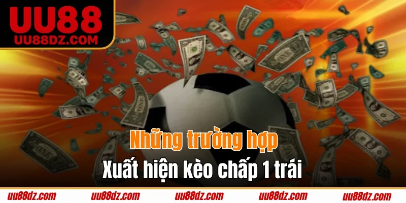 Các trường hợp xuất hiện cược chấp 1 trái